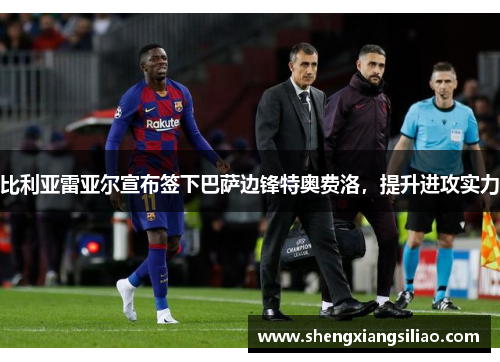 比利亚雷亚尔宣布签下巴萨边锋特奥费洛，提升进攻实力