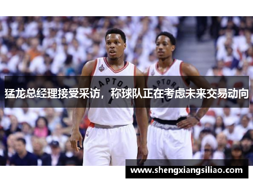 猛龙总经理接受采访，称球队正在考虑未来交易动向