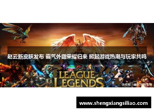 赵云新皮肤发布 霸气外露荣耀归来 掀起游戏热潮与玩家共鸣