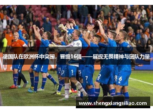 德国队在欧洲杯中突围，晋级16强——展现无畏精神与团队力量