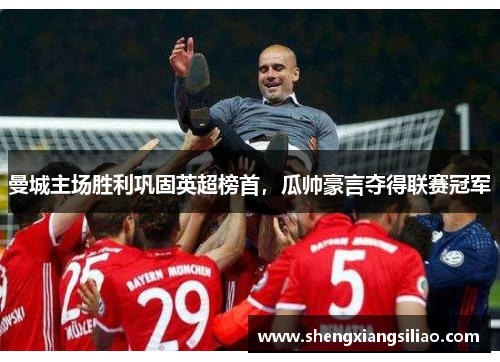 曼城主场胜利巩固英超榜首，瓜帅豪言夺得联赛冠军