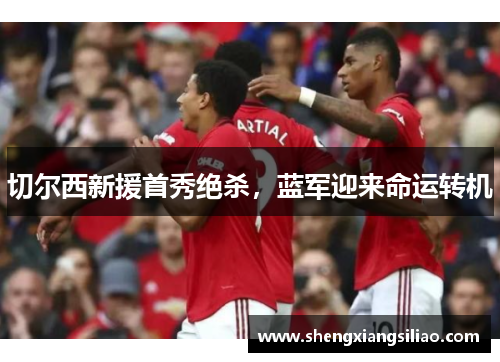 切尔西新援首秀绝杀，蓝军迎来命运转机