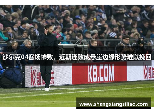 沙尔克04客场惨败，近期连败成悬崖边缘形势难以挽回