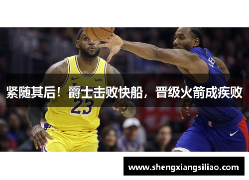 紧随其后！爵士击败快船，晋级火箭成疾败