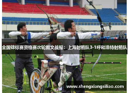全国锦标赛资格赛次轮图文战报：上海射箭队3-1呼和浩特射箭队