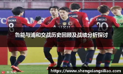 鲁能与浦和交战历史回顾及战绩分析探讨