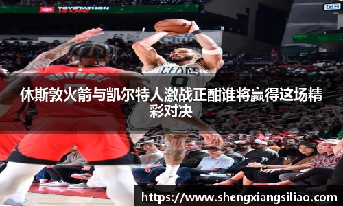 休斯敦火箭与凯尔特人激战正酣谁将赢得这场精彩对决